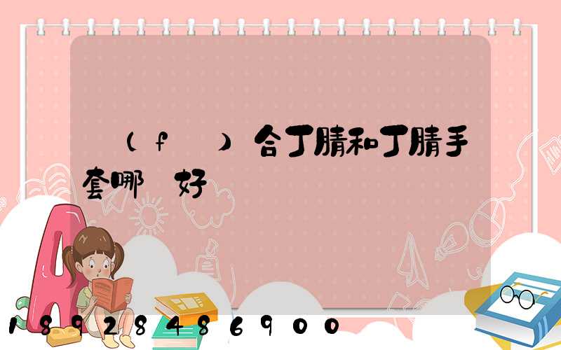 復(fù)合丁腈和丁腈手套哪個好