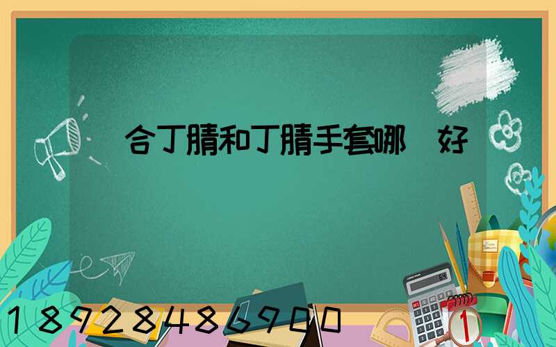 復合丁腈和丁腈手套哪個好