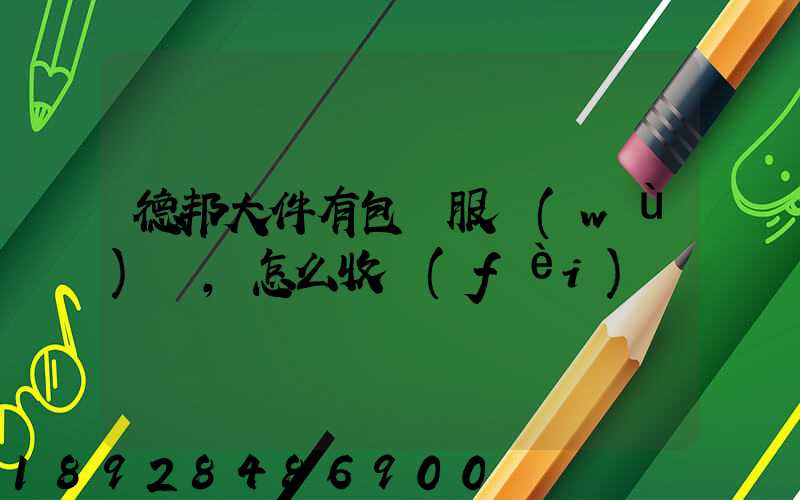 德邦大件有包裝服務(wù)嗎,怎么收費(fèi)