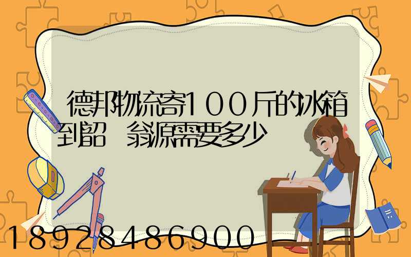 德邦物流寄100斤的冰箱到韶關翁源需要多少錢