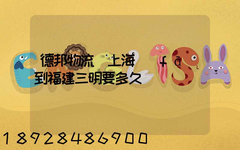 德邦物流從上海發(fā)到福建三明要多久