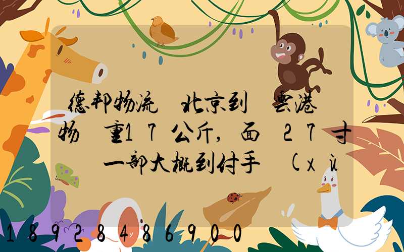 德邦物流從北京到連云港貨物約重17公斤,面積27寸電腦一部大概到付手續(xù)...