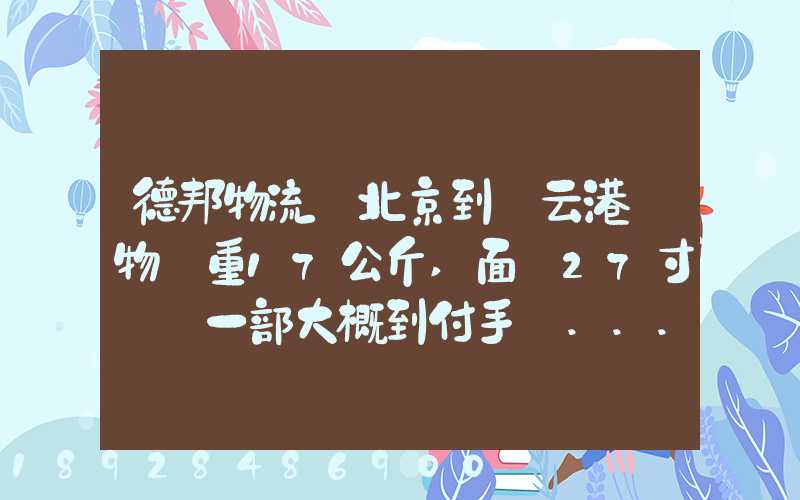 德邦物流從北京到連云港貨物約重17公斤,面積27寸電腦一部大概到付手續...