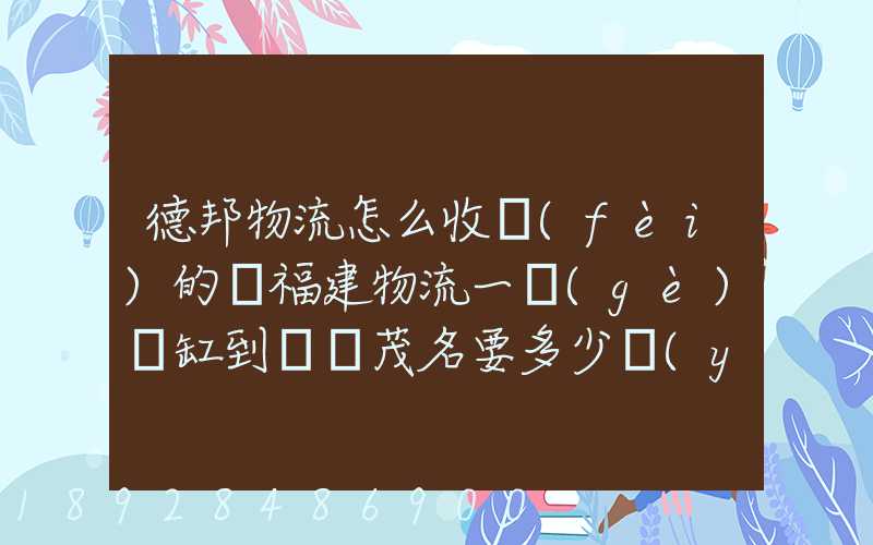 德邦物流怎么收費(fèi)的從福建物流一個(gè)魚缸到廣東茂名要多少運(yùn)費(fèi)魚缸長1.5...