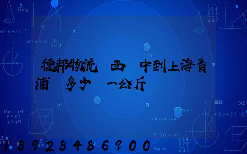 德邦物流陜西漢中到上海青浦區多少錢一公斤