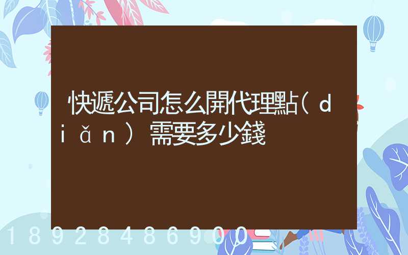 快遞公司怎么開代理點(diǎn)需要多少錢