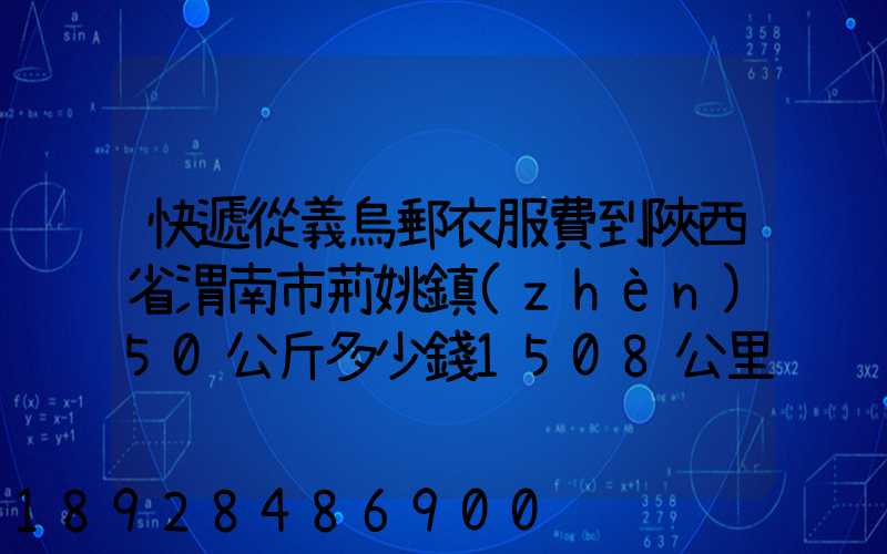 快遞從義烏郵衣服費到陜西省渭南市荊姚鎮(zhèn)50公斤多少錢1508公里需要多少...