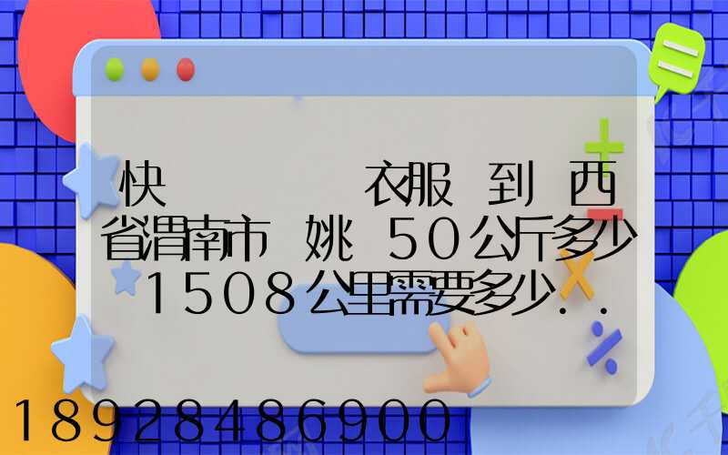 快遞從義烏郵衣服費到陜西省渭南市荊姚鎮50公斤多少錢1508公里需要多少...