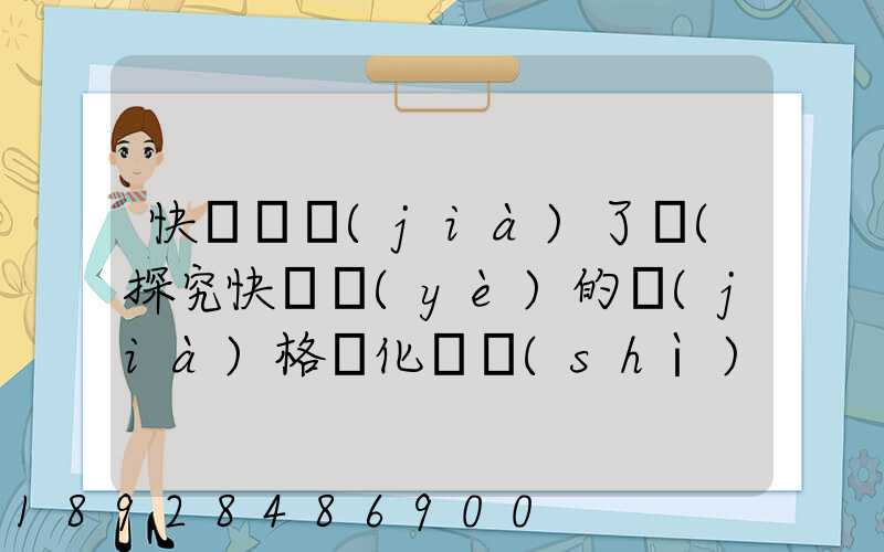 快遞漲價(jià)了嗎(探究快遞業(yè)的價(jià)格變化趨勢(shì))