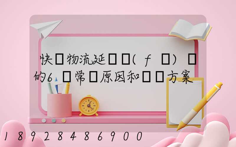 快遞物流延遲發(fā)貨的6個常見原因和應對方案