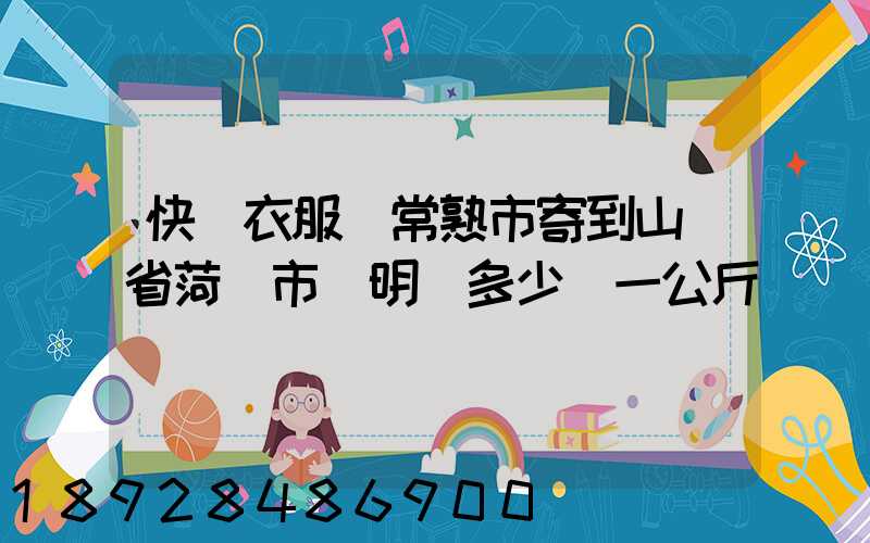 快遞衣服從常熟市寄到山東省菏澤市東明縣多少錢一公斤