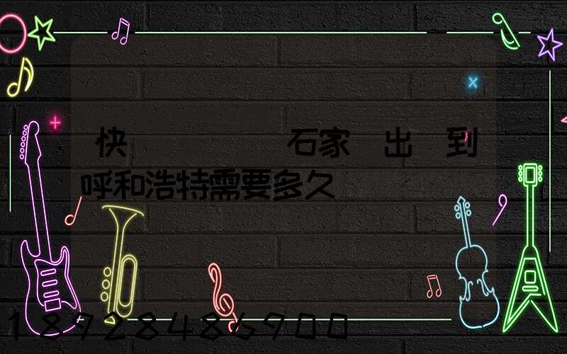 快遞運輸車從石家莊出發到呼和浩特需要多久