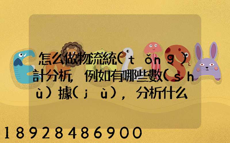 怎么做物流統(tǒng)計分析,例如有哪些數(shù)據(jù),分析什么內(nèi)容要詳細!!!