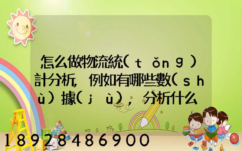 怎么做物流統(tǒng)計分析,例如有哪些數(shù)據(jù),分析什么內(nèi)容要詳細(xì)!!!