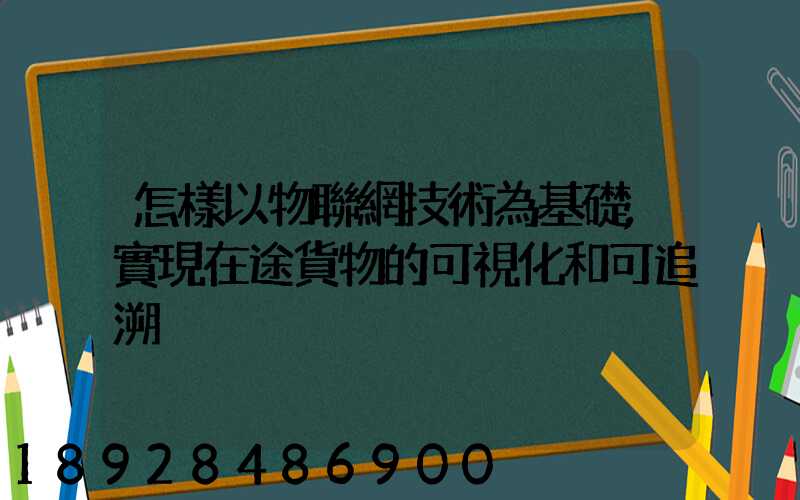 怎樣以物聯網技術為基礎,實現在途貨物的可視化和可追溯