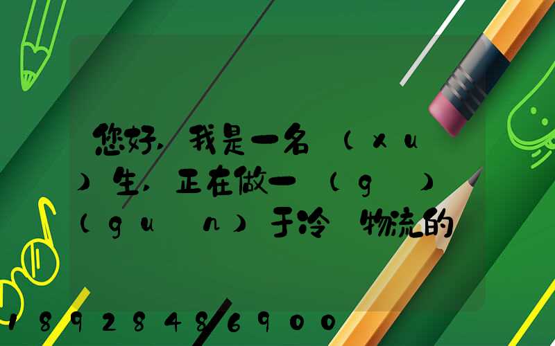 您好,我是一名學(xué)生,正在做一個(gè)關(guān)于冷鏈物流的調(diào)研,希望能從你那獲得...
