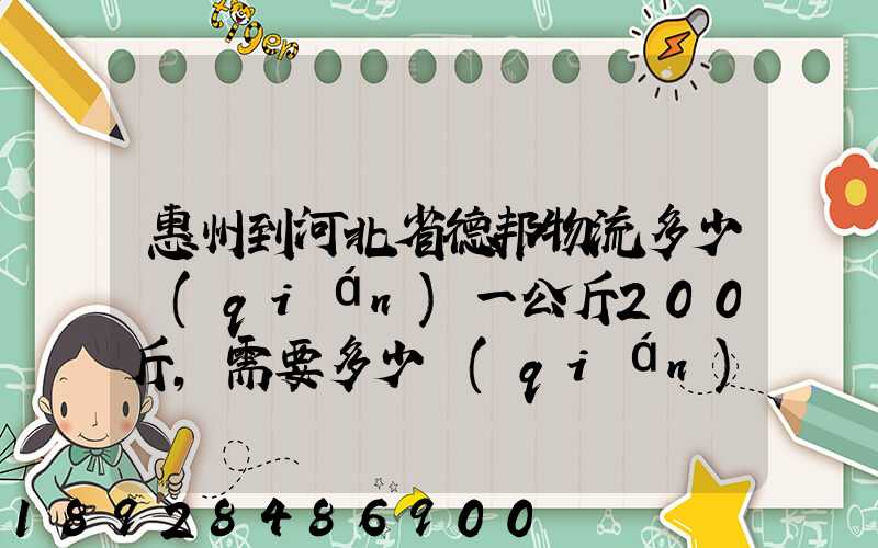 惠州到河北省德邦物流多少錢(qián)一公斤200斤,需要多少錢(qián)