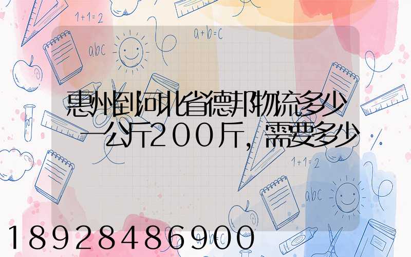 惠州到河北省德邦物流多少錢一公斤200斤,需要多少錢