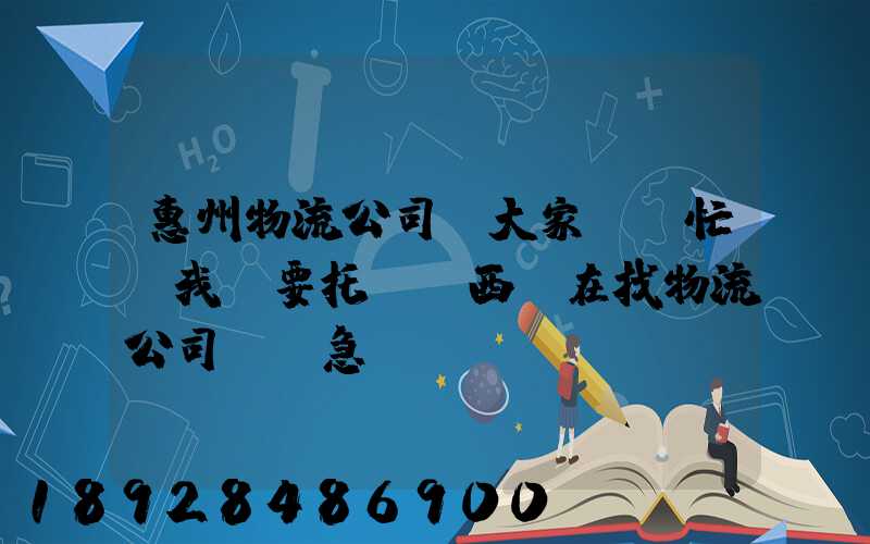 惠州物流公司。大家幫幫忙,我廠要托運東西,在找物流公司。。急
