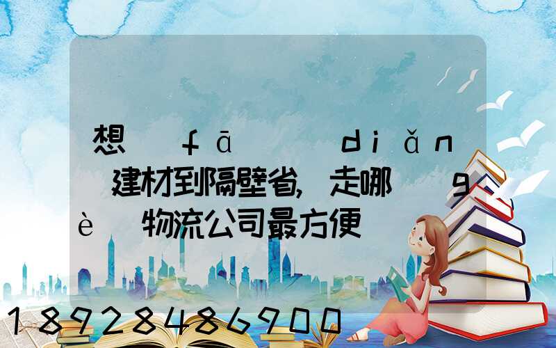想發(fā)點(diǎn)建材到隔壁省,走哪個(gè)物流公司最方便