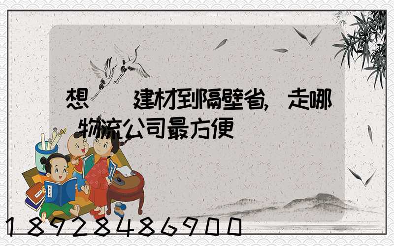 想發點建材到隔壁省,走哪個物流公司最方便