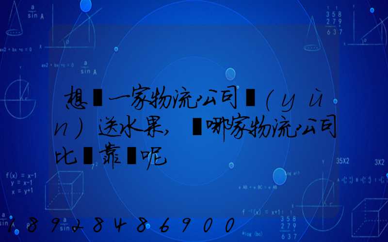 想選一家物流公司運(yùn)送水果,選哪家物流公司比較靠譜呢