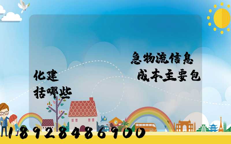 應(yīng)急物流信息化建設(shè)成本主要包括哪些