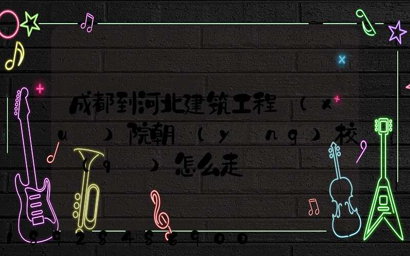 成都到河北建筑工程學(xué)院朝陽(yáng)校區(qū)怎么走