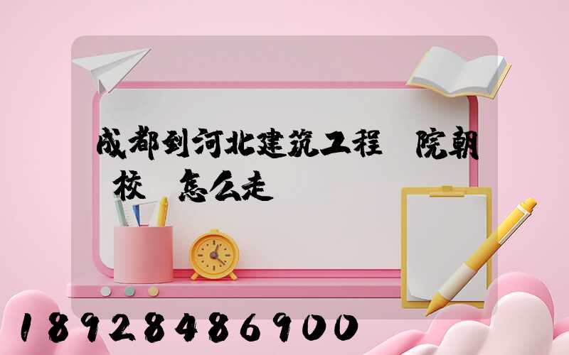 成都到河北建筑工程學院朝陽校區怎么走