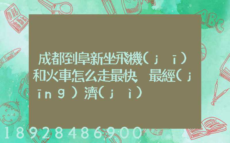 成都到阜新坐飛機(jī)和火車怎么走最快,最經(jīng)濟(jì)