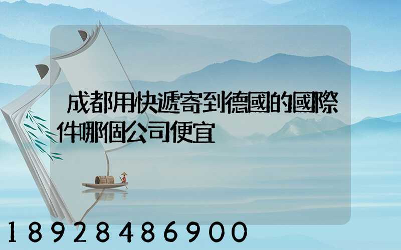 成都用快遞寄到德國的國際件哪個公司便宜