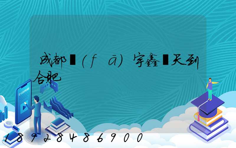 成都發(fā)宇鑫幾天到合肥