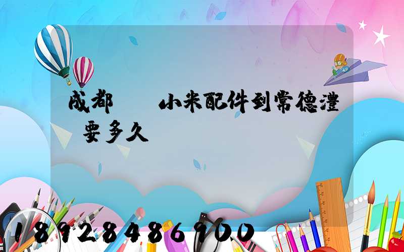 成都發貨小米配件到常德澧縣要多久