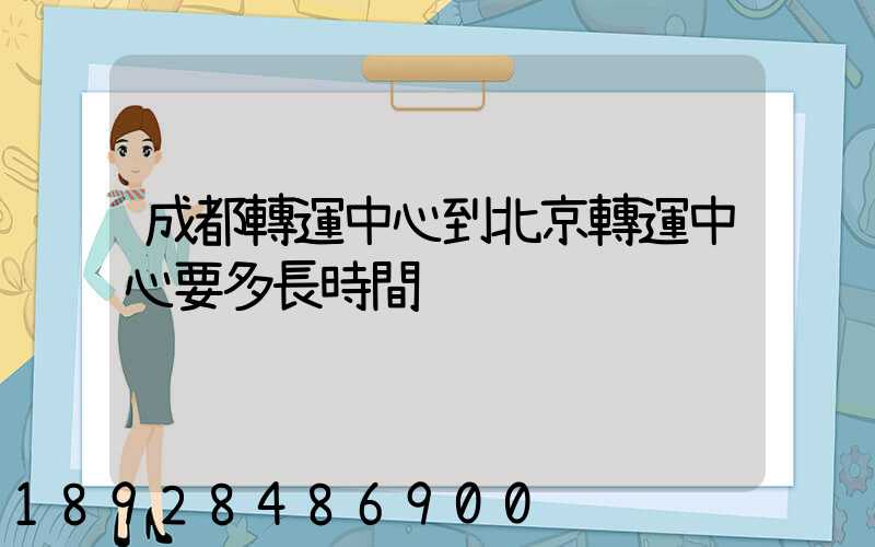 成都轉運中心到北京轉運中心要多長時間