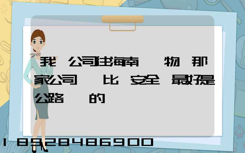 我們公司往海南運貨物,那家公司運貨比較安全,最好是公路運輸的