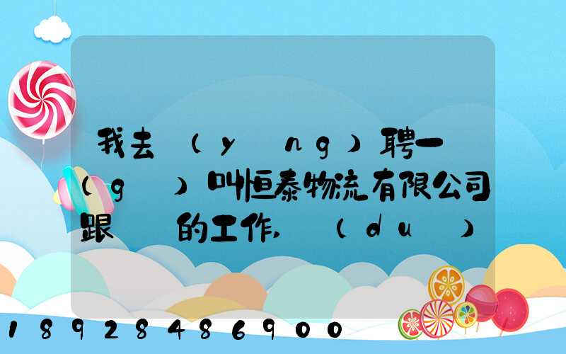 我去應(yīng)聘一個(gè)叫恒泰物流有限公司跟單員的工作,對(duì)方叫我去了一個(gè)小...