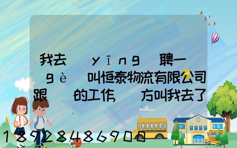我去應(yīng)聘一個(gè)叫恒泰物流有限公司跟單員的工作,對方叫我去了一個(gè)小...