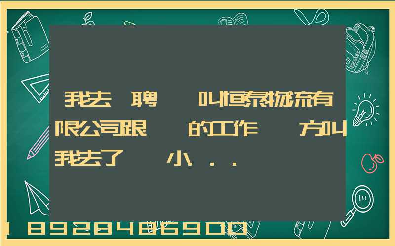 我去應聘一個叫恒泰物流有限公司跟單員的工作,對方叫我去了一個小...
