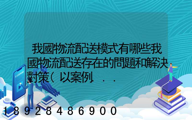 我國物流配送模式有哪些我國物流配送存在的問題和解決對策(以案例...
