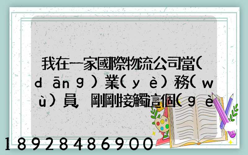 我在一家國際物流公司當(dāng)業(yè)務(wù)員,剛剛接觸這個(gè)行業(yè),很多不懂,比如怎樣...