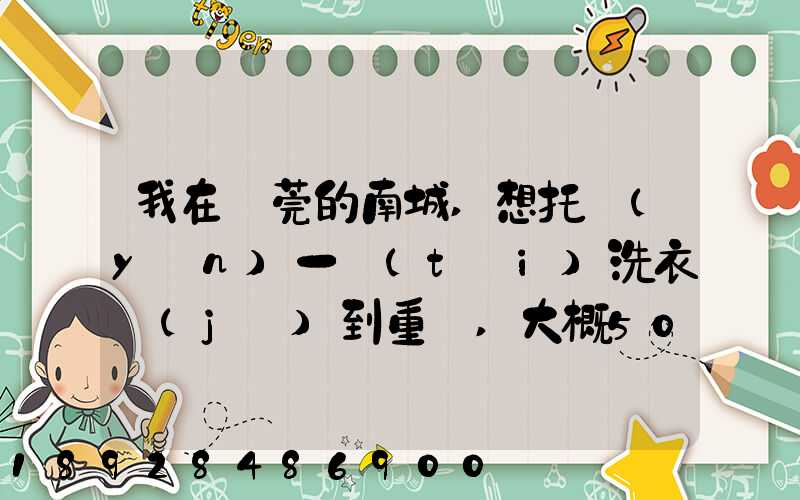 我在東莞的南城,想托運(yùn)一臺(tái)洗衣機(jī)到重慶,大概50kg,想問(wèn)一下就近的物流...