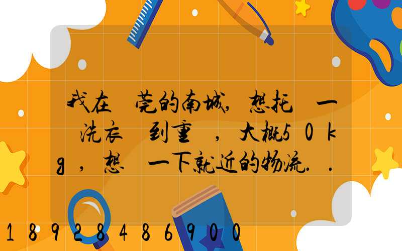 我在東莞的南城,想托運一臺洗衣機到重慶,大概50kg,想問一下就近的物流...
