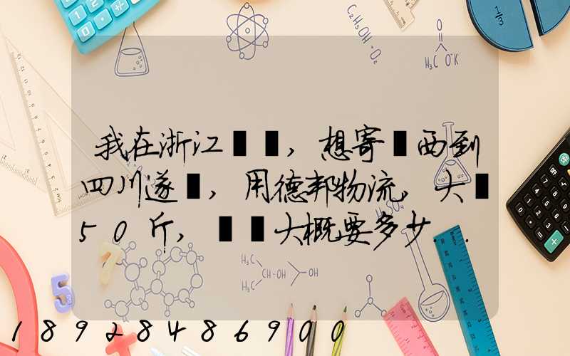 我在浙江紹興,想寄東西到四川遂寧,用德邦物流,大約50斤,請問大概要多少...