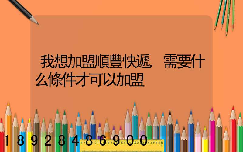 我想加盟順豐快遞,需要什么條件才可以加盟
