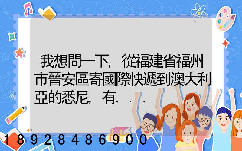 我想問一下,從福建省福州市晉安區寄國際快遞到澳大利亞的悉尼,有...