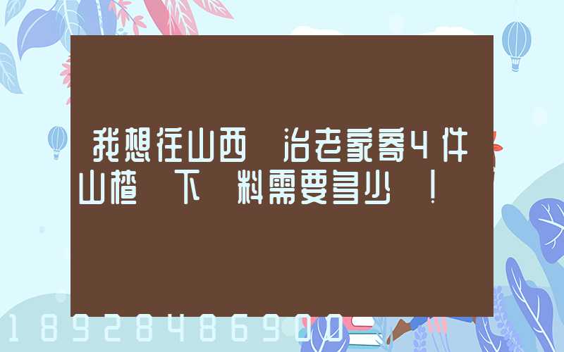 我想往山西長治老家寄4件山楂樹下飲料需要多少錢!