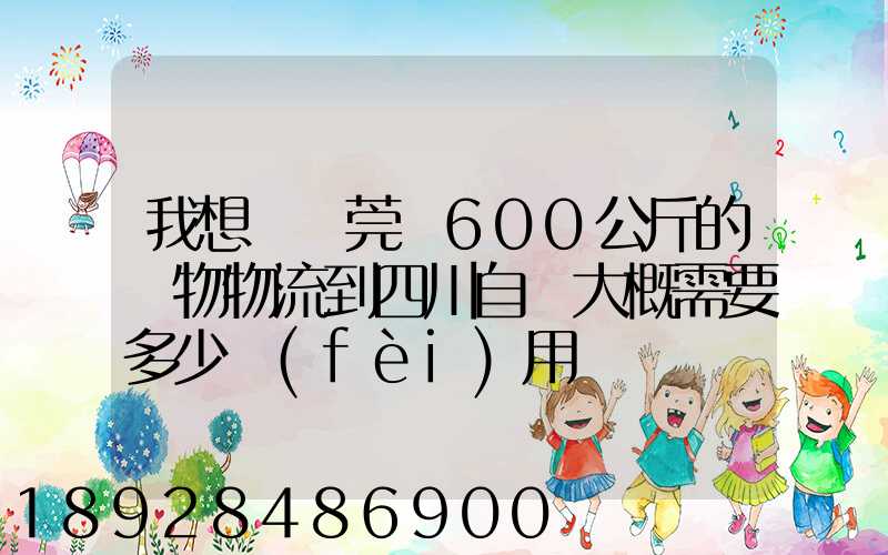 我想從東莞辦600公斤的貨物物流到四川自貢大概需要多少費(fèi)用