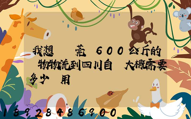 我想從東莞辦600公斤的貨物物流到四川自貢大概需要多少費用