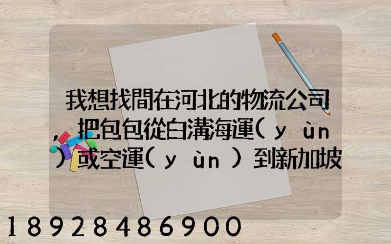 我想找間在河北的物流公司,把包包從白溝海運(yùn)或空運(yùn)到新加坡,有沒有可靠...
