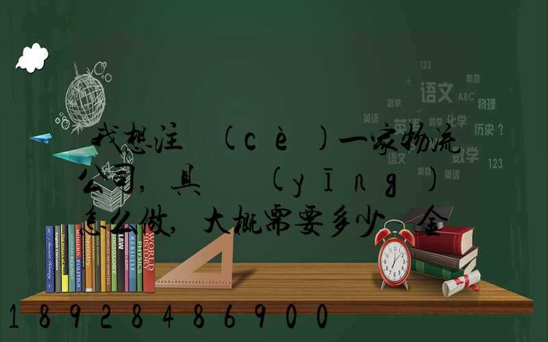 我想注冊(cè)一家物流公司,具體應(yīng)該怎么做,大概需要多少資金